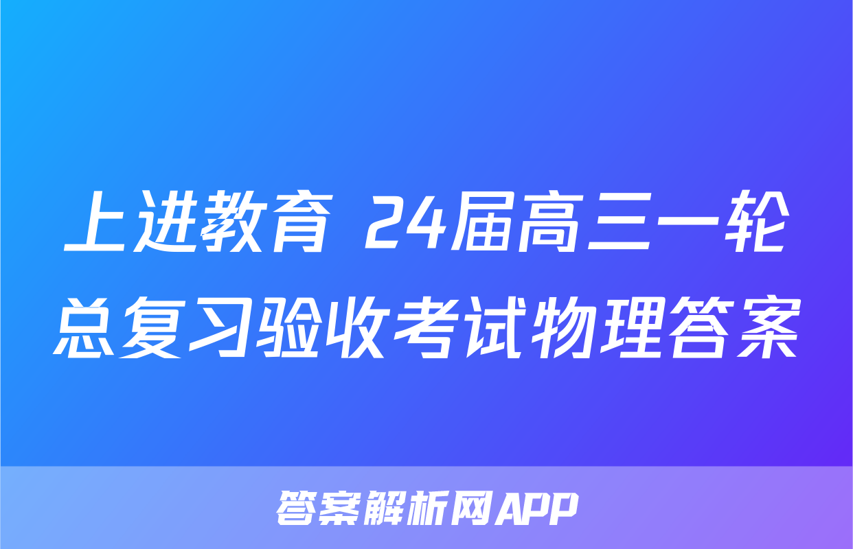 上进教育 24届高三一轮总复习验收考试物理答案