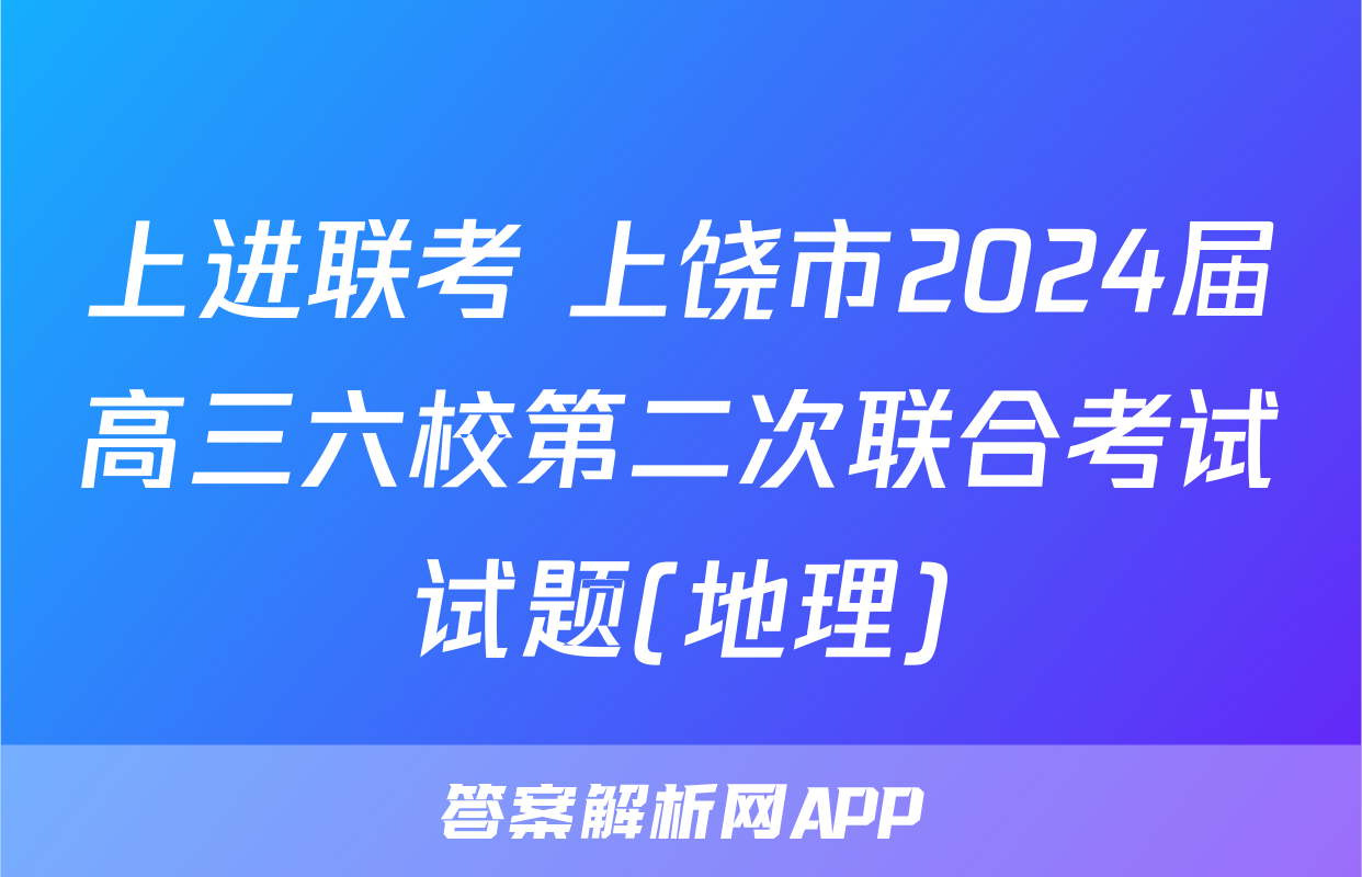 上进联考 上饶市2024届高三六校第二次联合考试试题(地理)