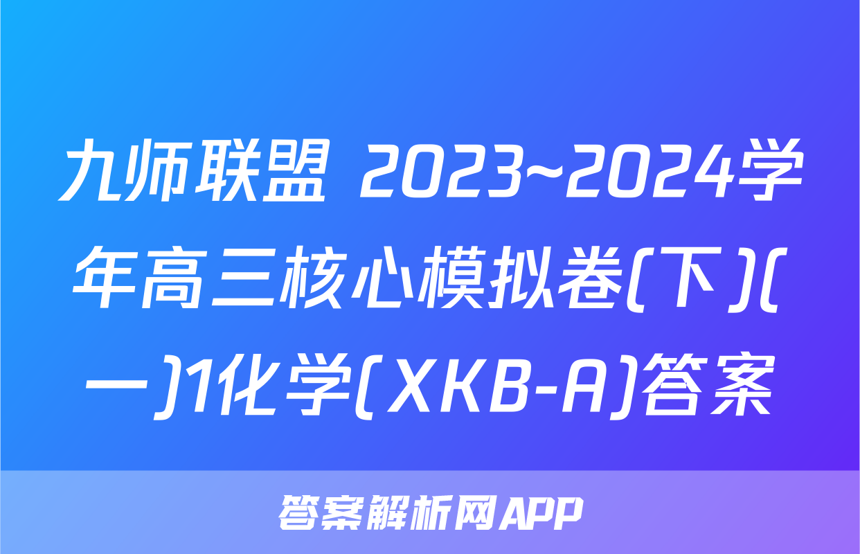 九师联盟 2023~2024学年高三核心模拟卷(下)(一)1化学(XKB-A)答案