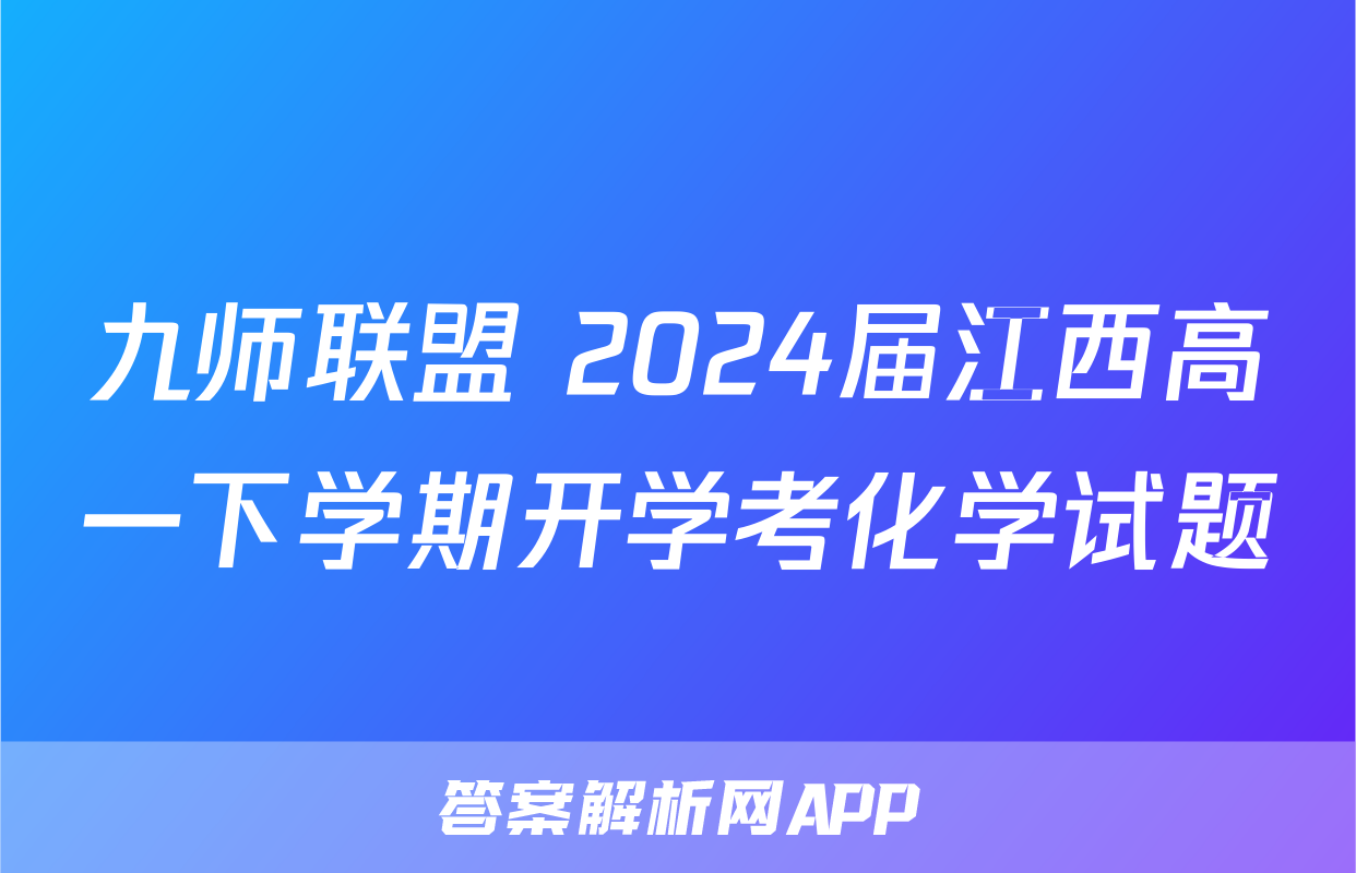 九师联盟 2024届江西高一下学期开学考化学试题