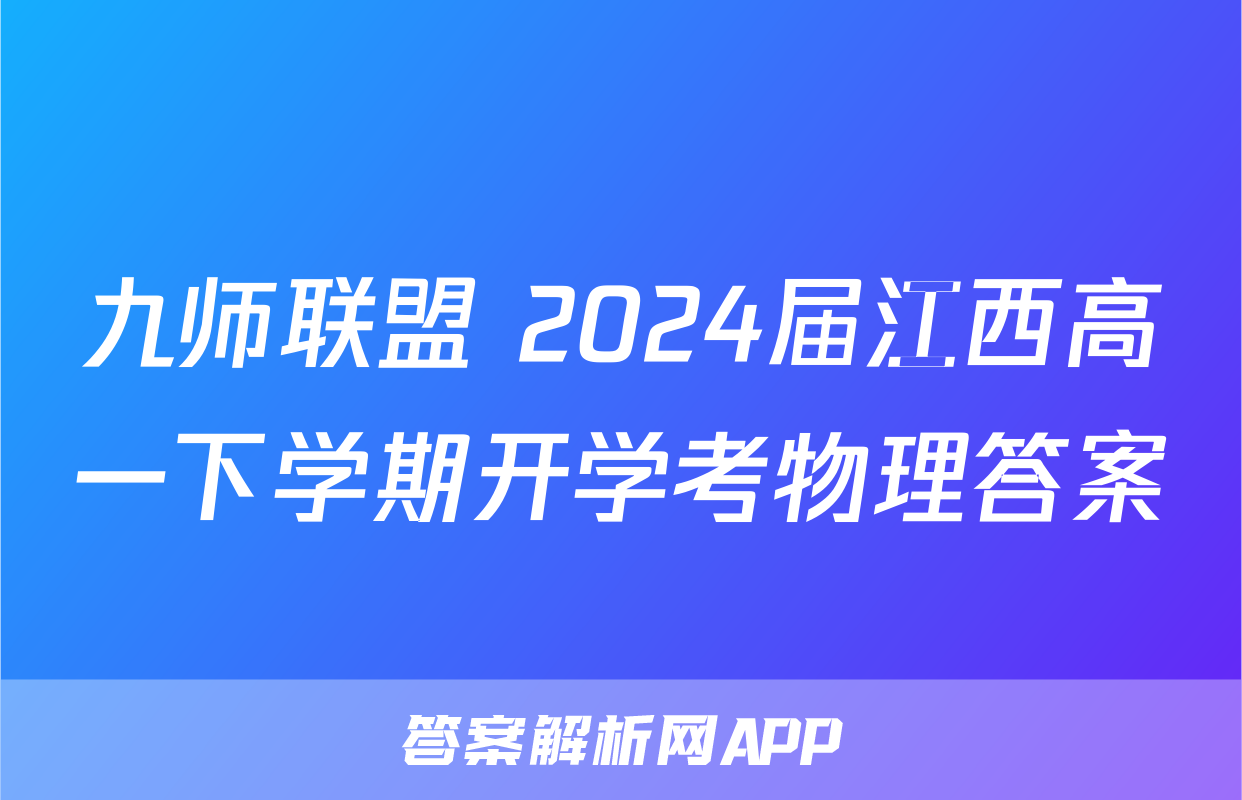九师联盟 2024届江西高一下学期开学考物理答案