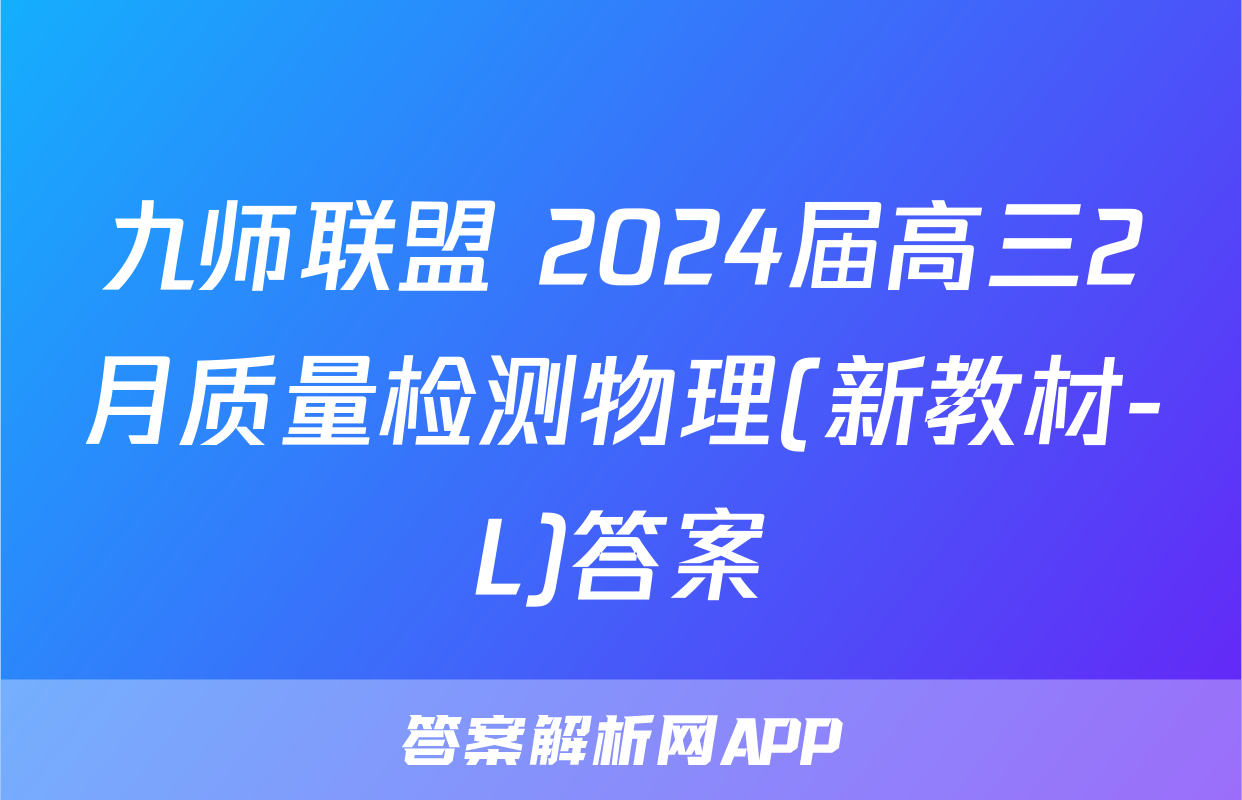 九师联盟 2024届高三2月质量检测物理(新教材-L)答案