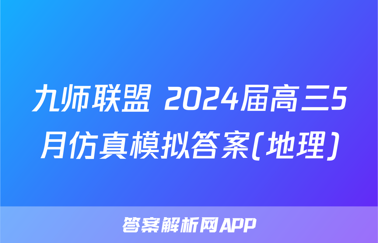 九师联盟 2024届高三5月仿真模拟答案(地理)