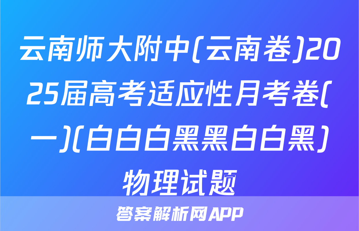 云南师大附中(云南卷)2025届高考适应性月考卷(一)(白白白黑黑白白黑)物理试题