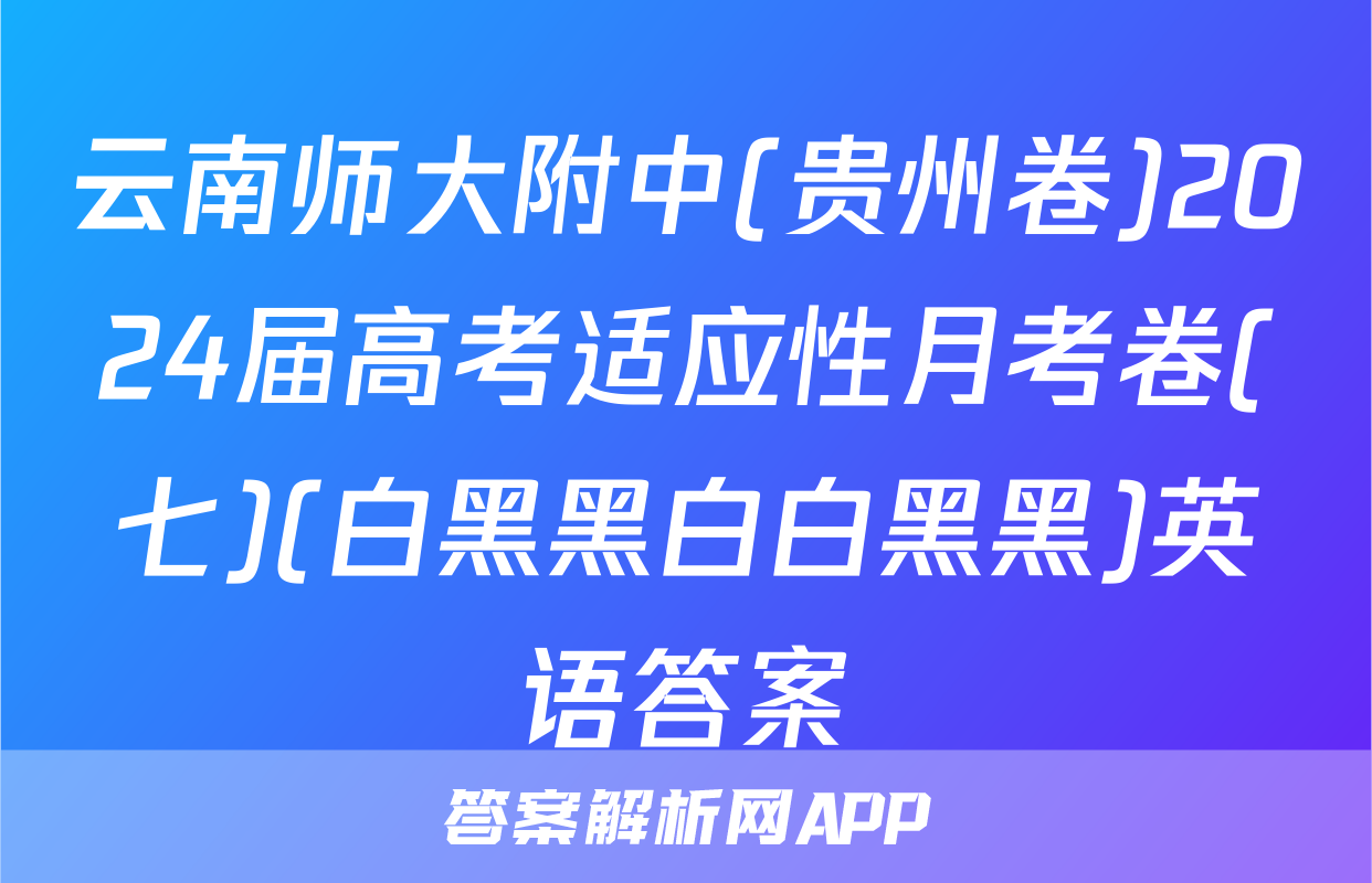 云南师大附中(贵州卷)2024届高考适应性月考卷(七)(白黑黑白白黑黑)英语答案