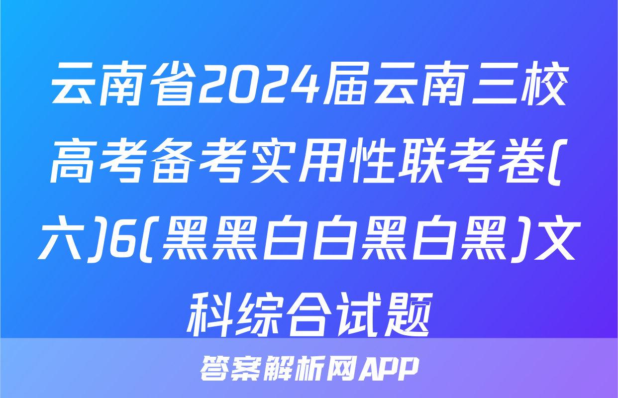 云南省2024届云南三校高考备考实用性联考卷(六)6(黑黑白白黑白黑)文科综合试题