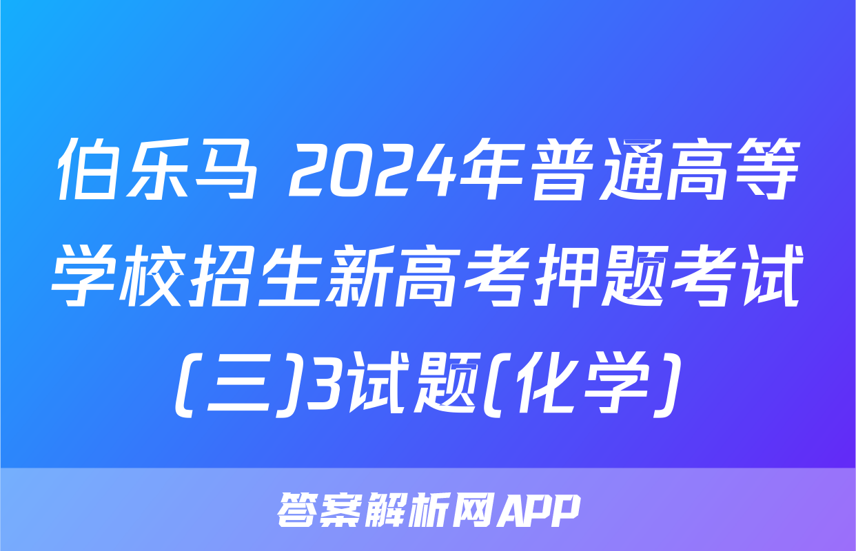 伯乐马 2024年普通高等学校招生新高考押题考试(三)3试题(化学)