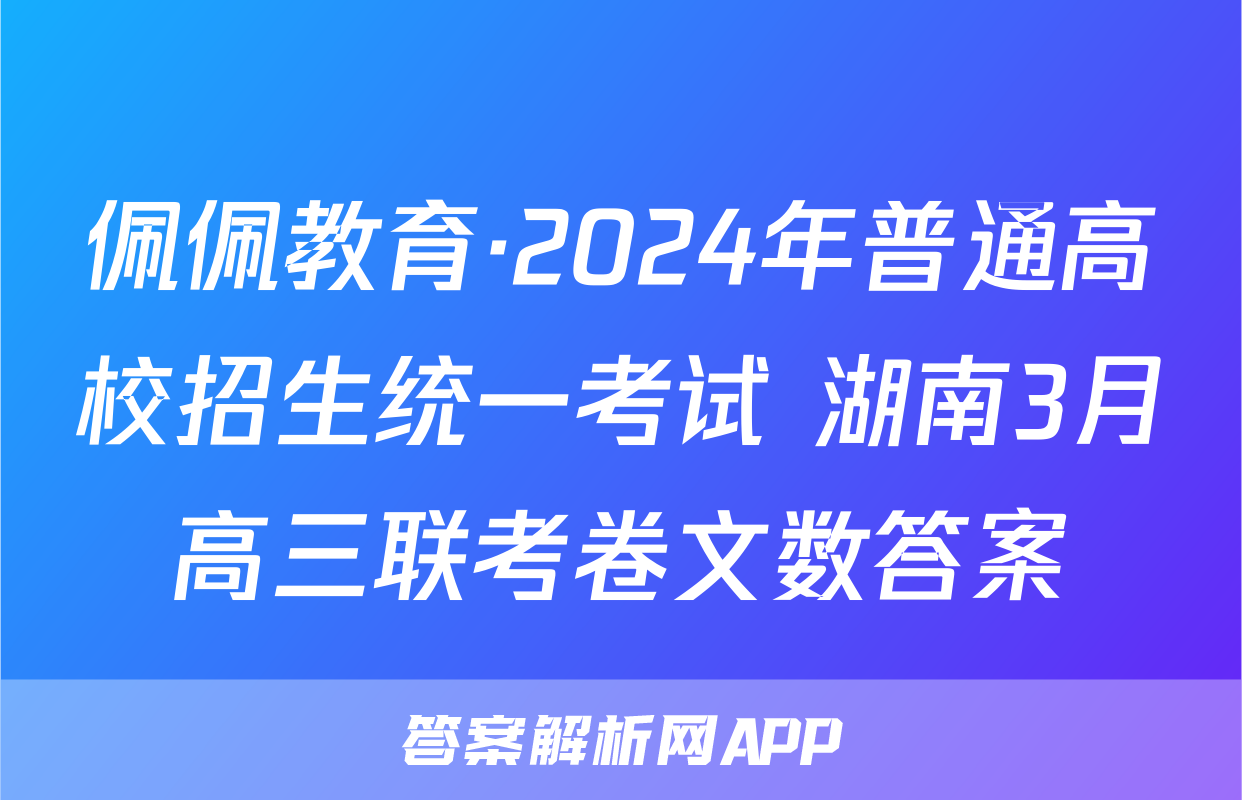 佩佩教育·2024年普通高校招生统一考试 湖南3月高三联考卷文数答案