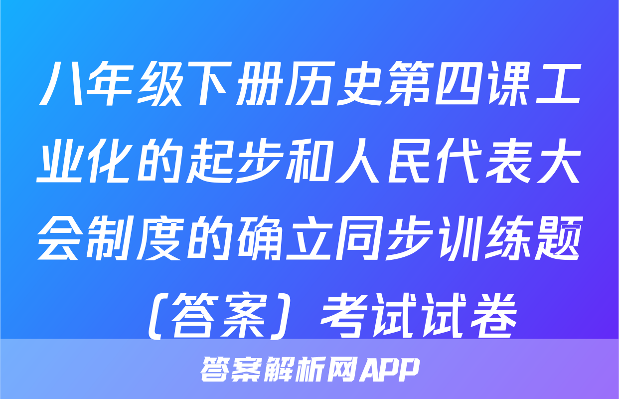 八年级下册历史第四课工业化的起步和人民代表大会制度的确立同步训练题 （答案）考试试卷
