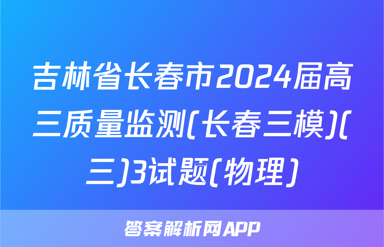 吉林省长春市2024届高三质量监测(长春三模)(三)3试题(物理)