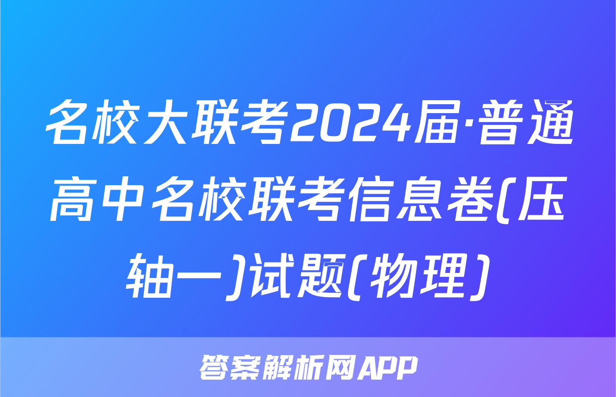 名校大联考2024届·普通高中名校联考信息卷(压轴一)试题(物理)