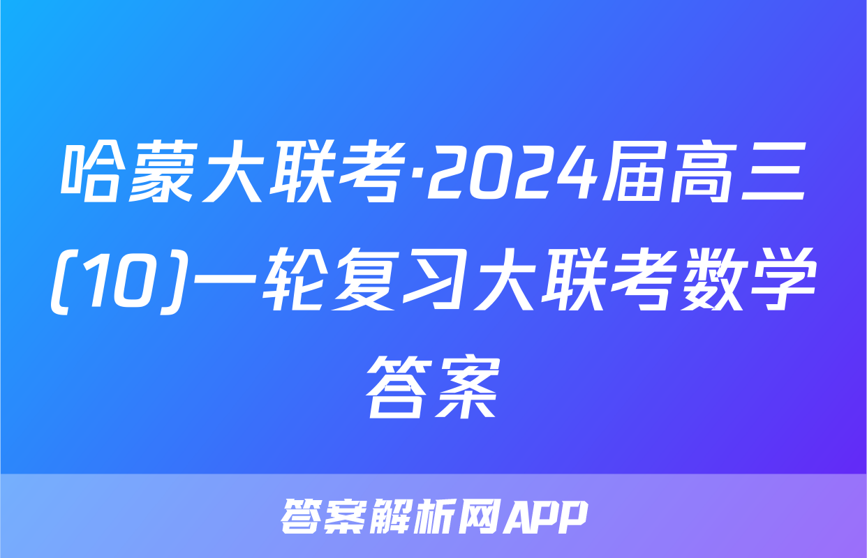 哈蒙大联考·2024届高三(10)一轮复习大联考数学答案