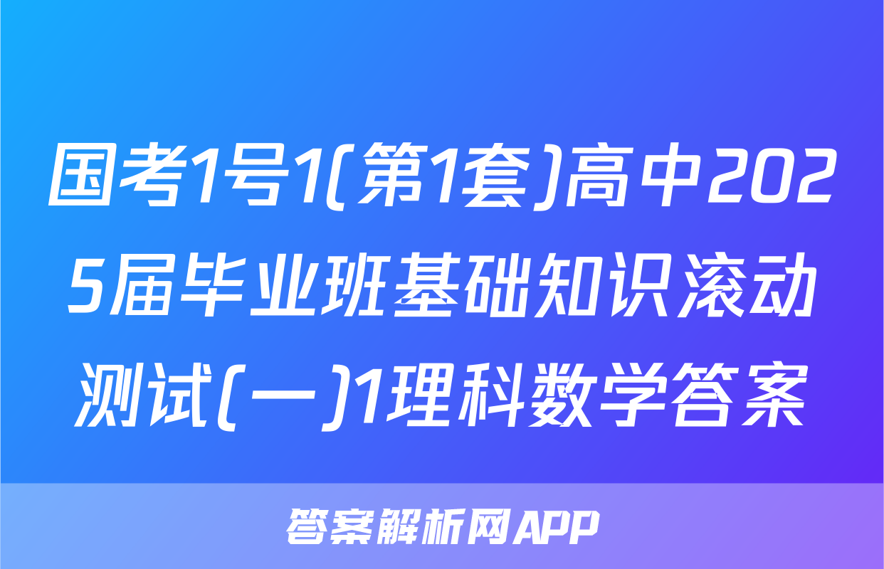国考1号1(第1套)高中2025届毕业班基础知识滚动测试(一)1理科数学答案