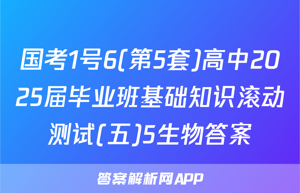 国考1号6(第5套)高中2025届毕业班基础知识滚动测试(五)5生物答案
