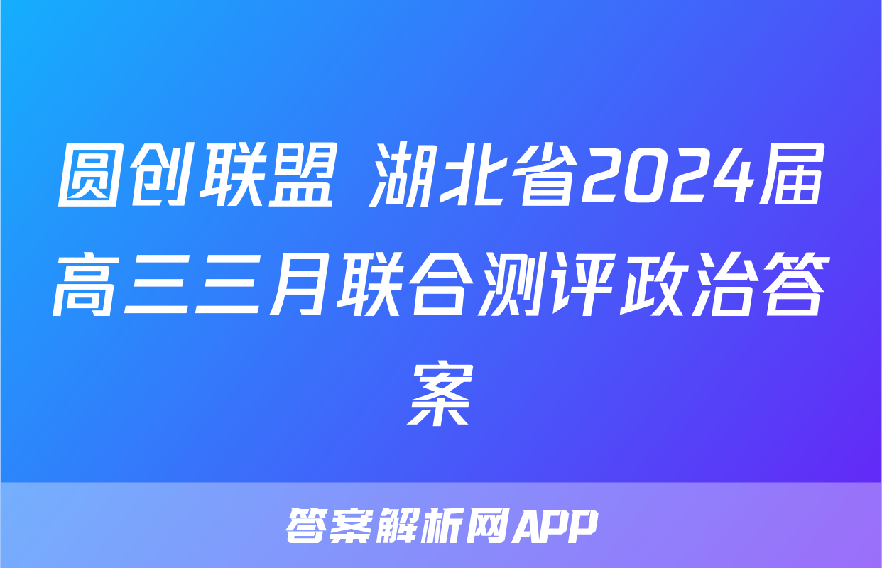 圆创联盟 湖北省2024届高三三月联合测评政治答案
