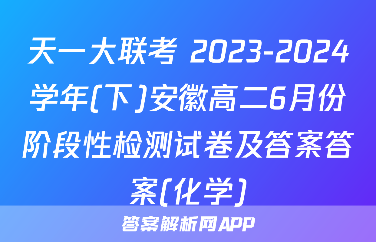 天一大联考 2023-2024学年(下)安徽高二6月份阶段性检测试卷及答案答案(化学)