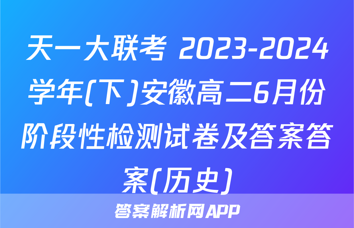 天一大联考 2023-2024学年(下)安徽高二6月份阶段性检测试卷及答案答案(历史)