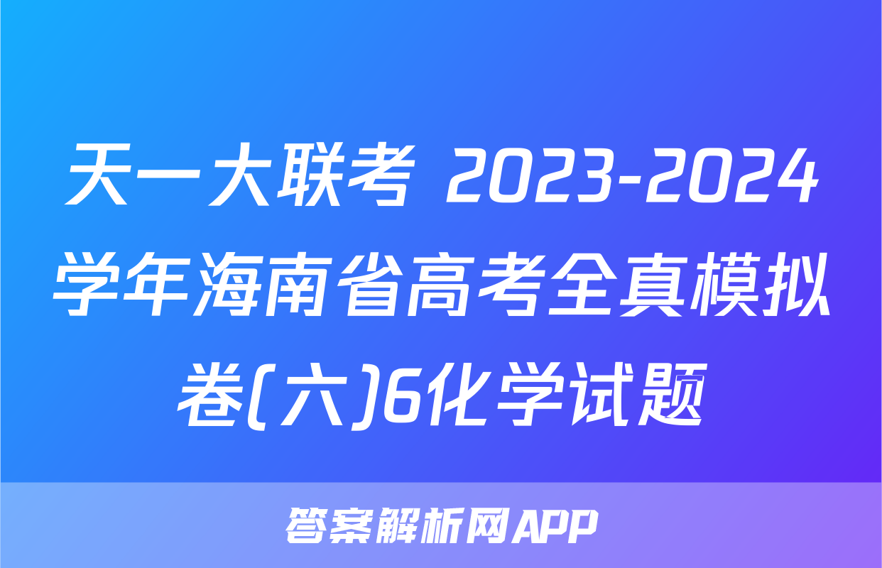 天一大联考 2023-2024学年海南省高考全真模拟卷(六)6化学试题