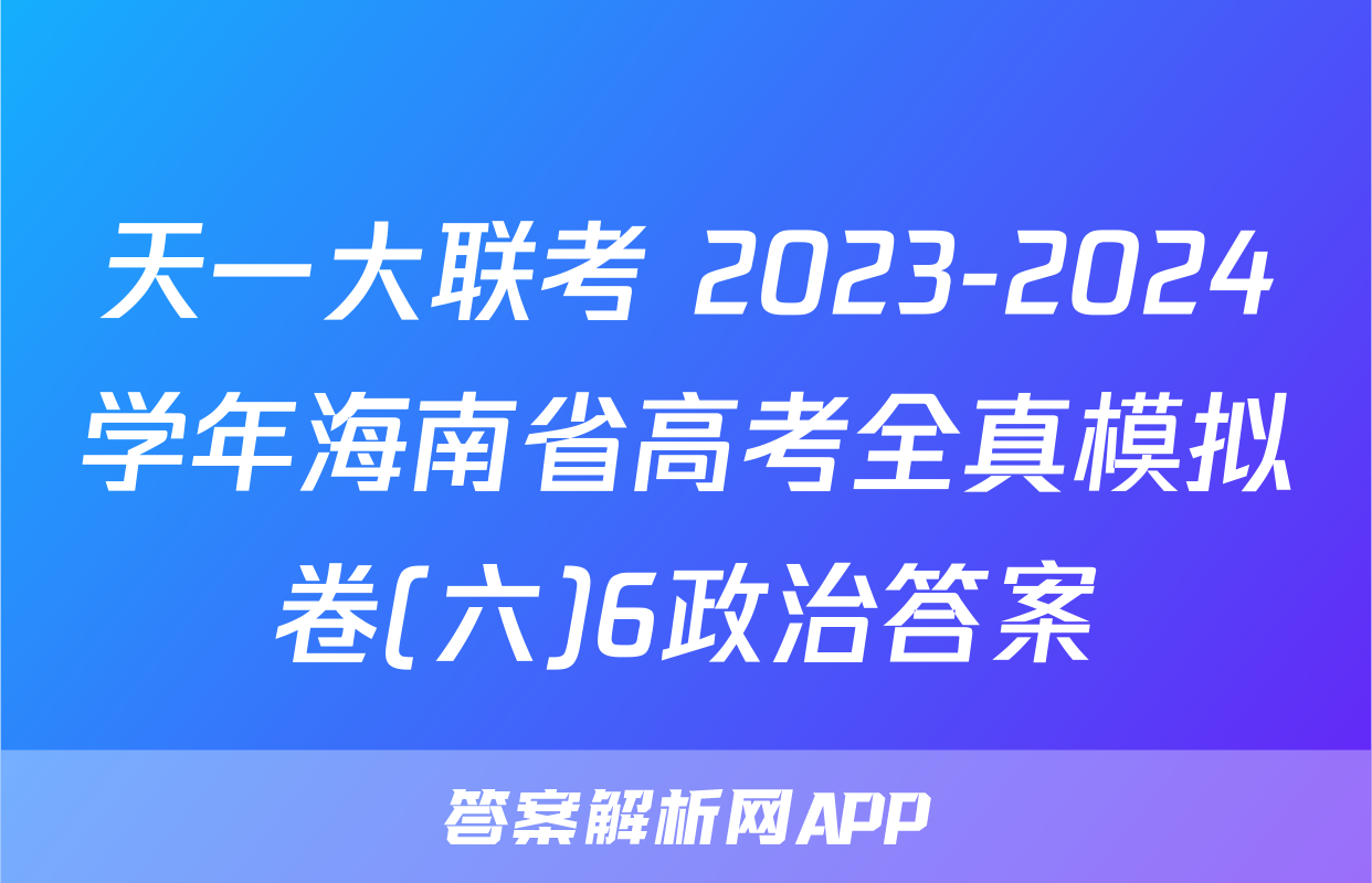 天一大联考 2023-2024学年海南省高考全真模拟卷(六)6政治答案