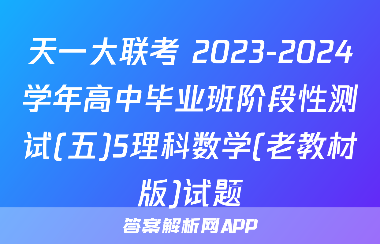 天一大联考 2023-2024学年高中毕业班阶段性测试(五)5理科数学(老教材版)试题