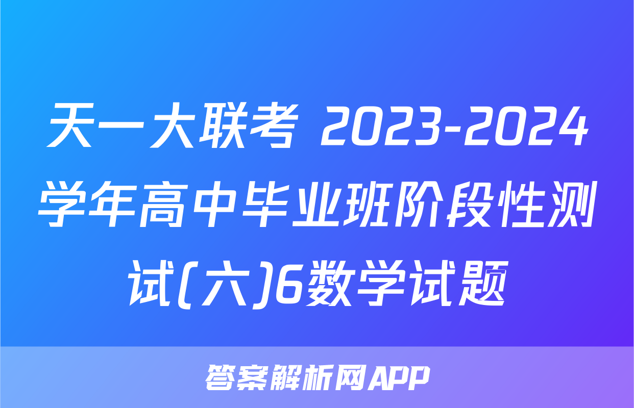 天一大联考 2023-2024学年高中毕业班阶段性测试(六)6数学试题