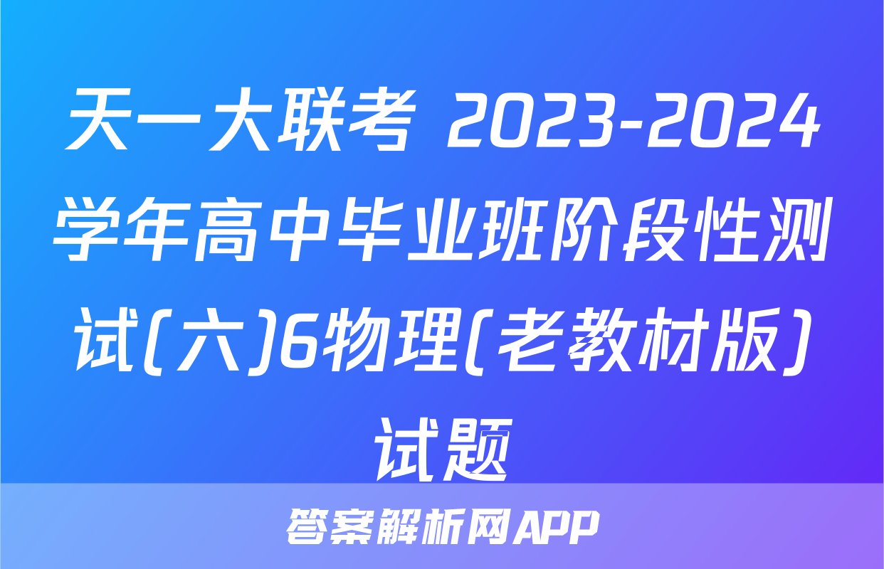 天一大联考 2023-2024学年高中毕业班阶段性测试(六)6物理(老教材版)试题