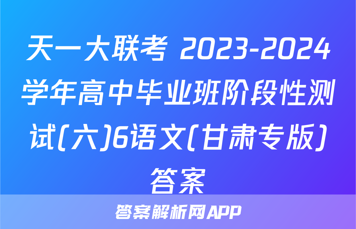 天一大联考 2023-2024学年高中毕业班阶段性测试(六)6语文(甘肃专版)答案