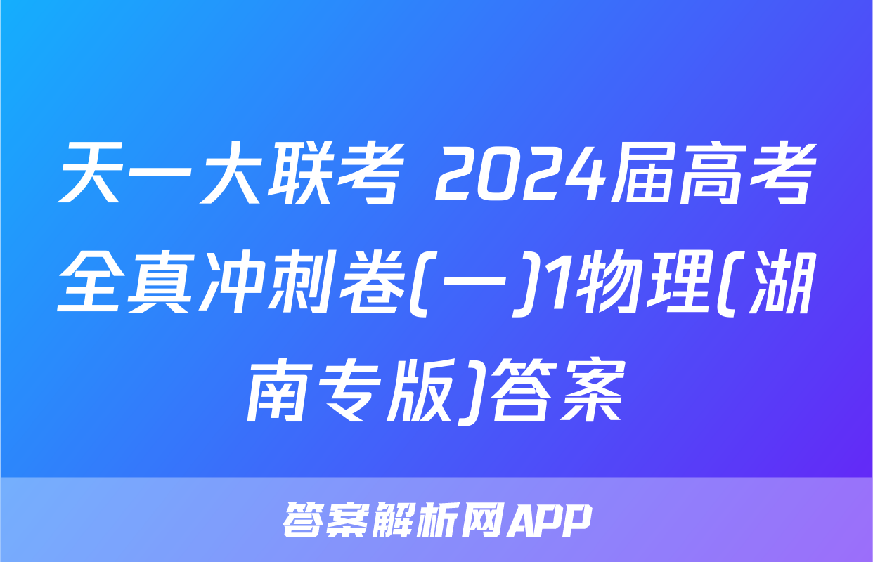 天一大联考 2024届高考全真冲刺卷(一)1物理(湖南专版)答案