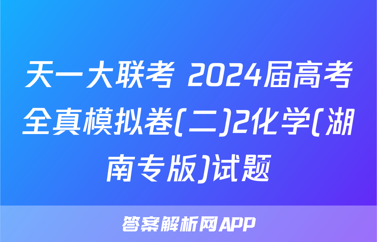 天一大联考 2024届高考全真模拟卷(二)2化学(湖南专版)试题