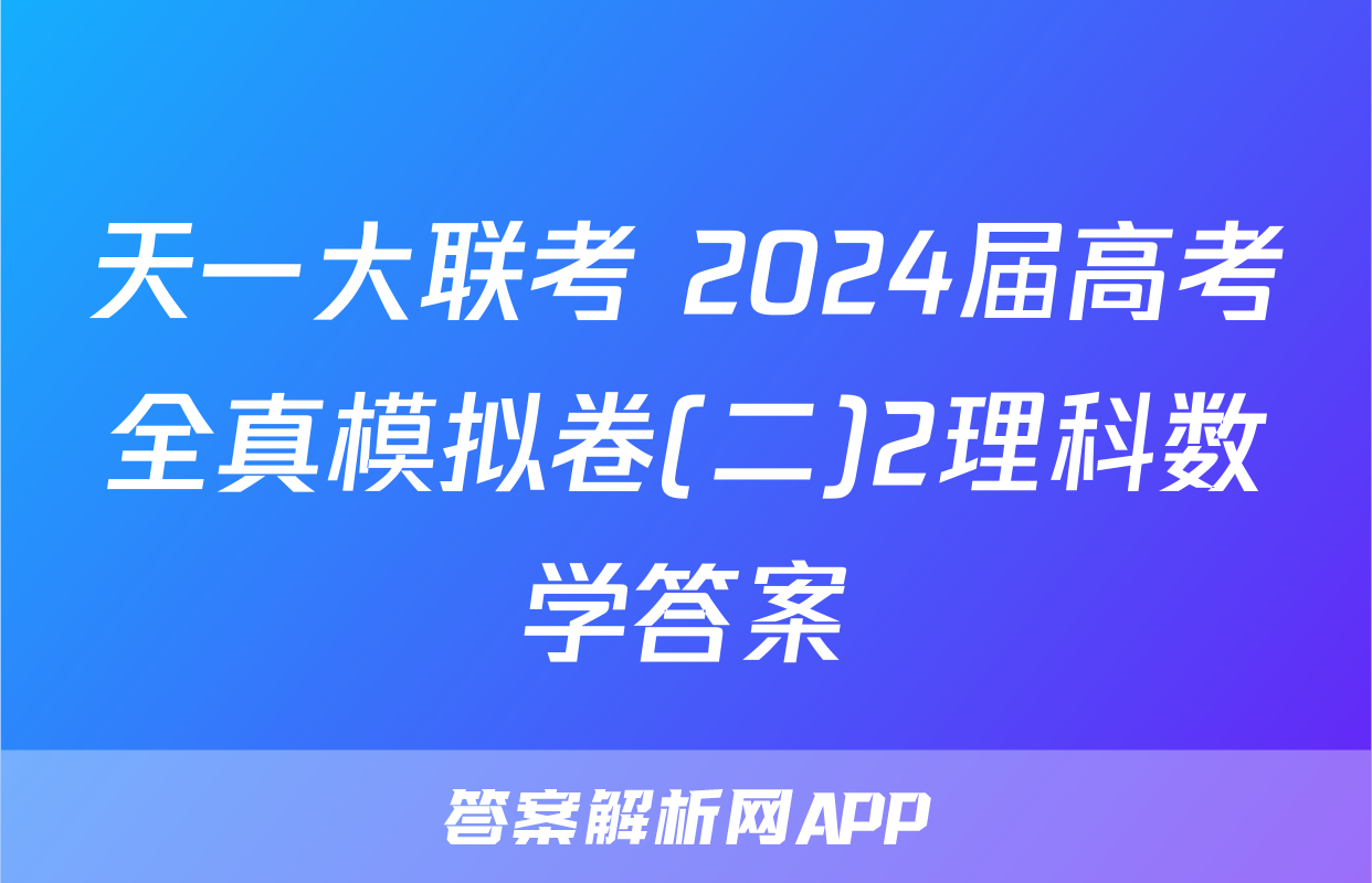 天一大联考 2024届高考全真模拟卷(二)2理科数学答案