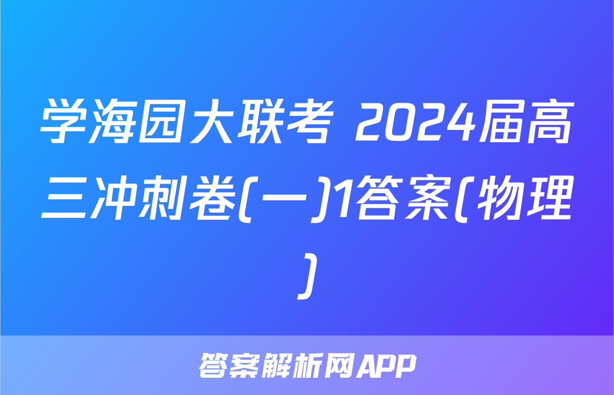 学海园大联考 2024届高三冲刺卷(一)1答案(物理)