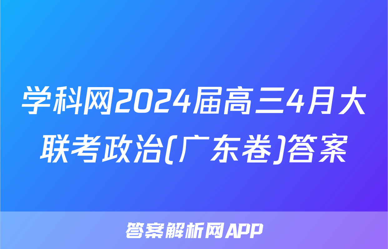 学科网2024届高三4月大联考政治(广东卷)答案