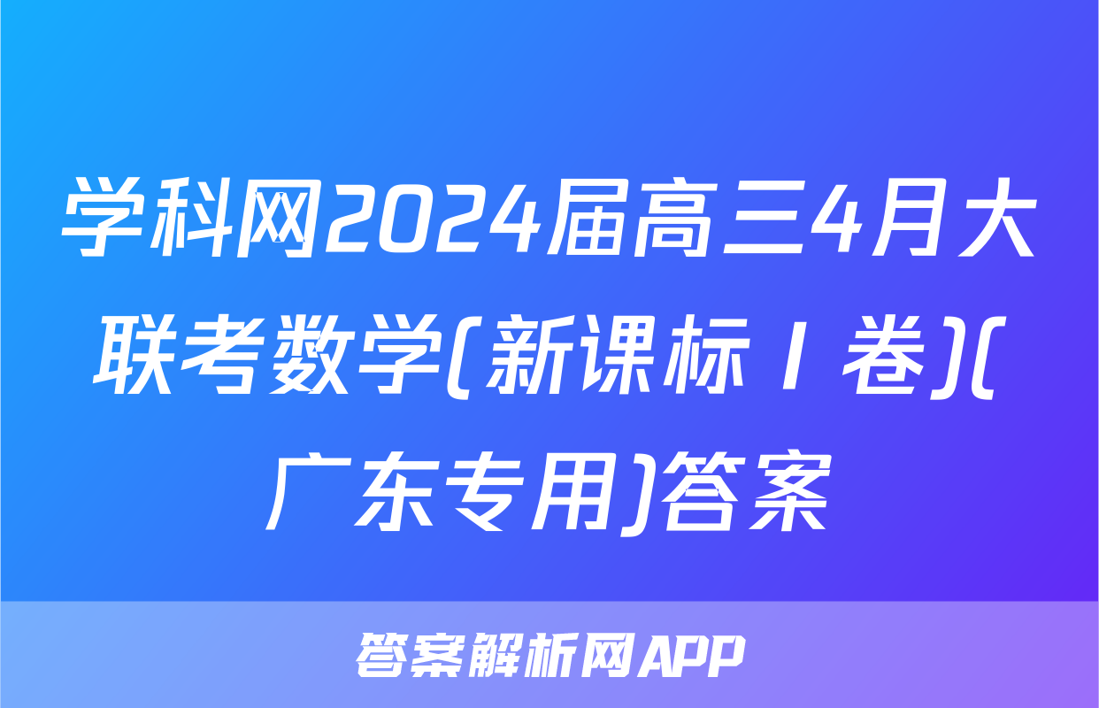 学科网2024届高三4月大联考数学(新课标Ⅰ卷)(广东专用)答案