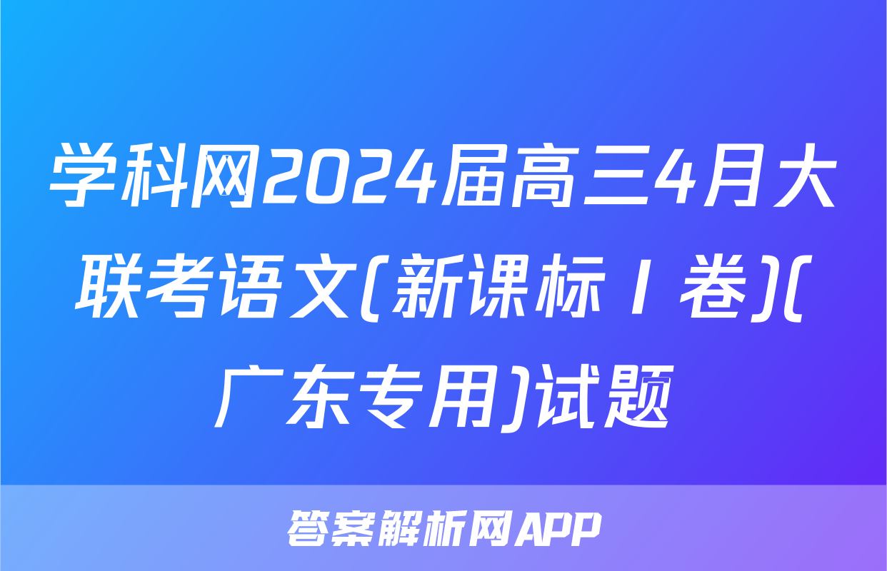 学科网2024届高三4月大联考语文(新课标Ⅰ卷)(广东专用)试题