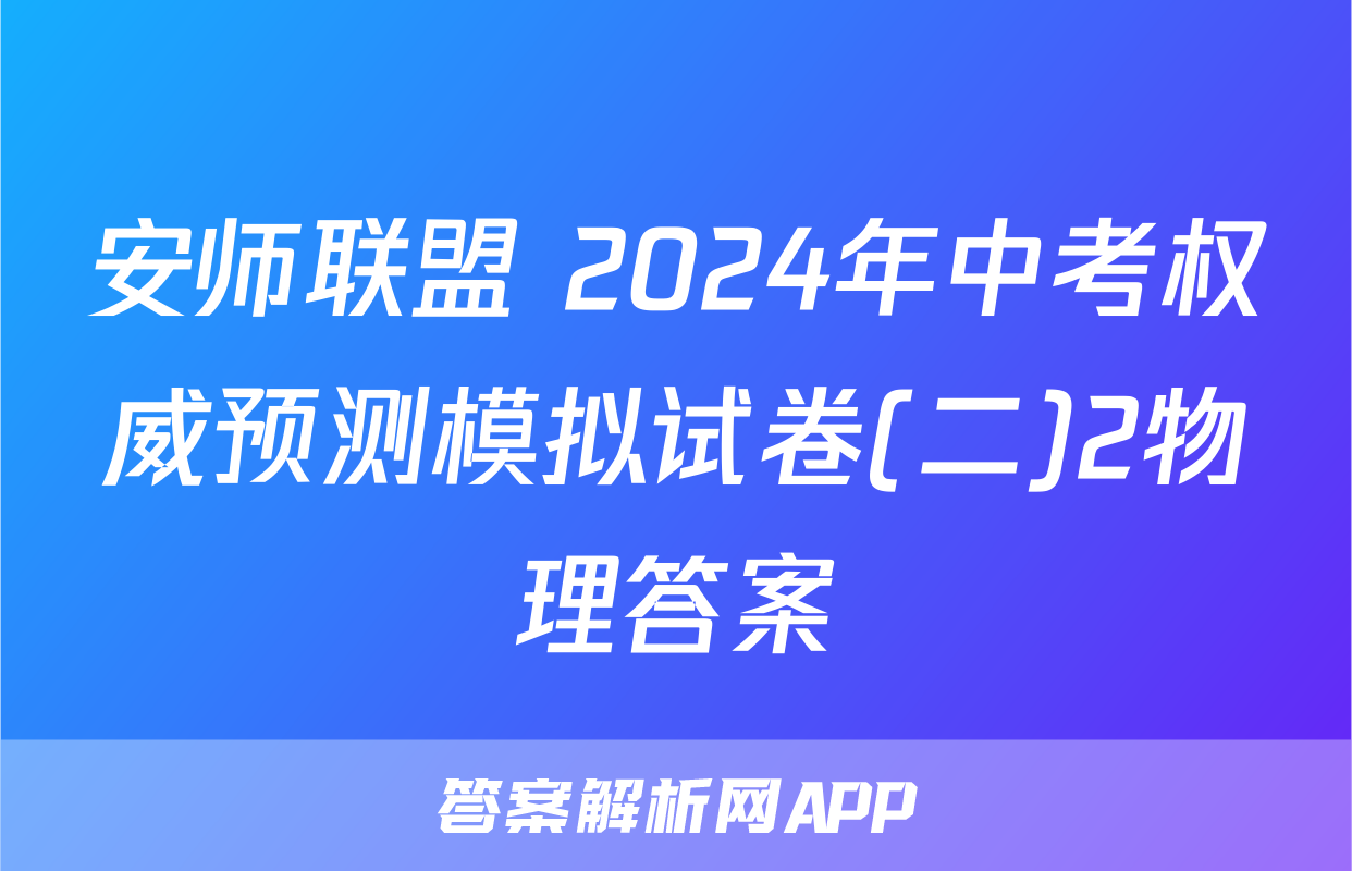 安师联盟 2024年中考权威预测模拟试卷(二)2物理答案