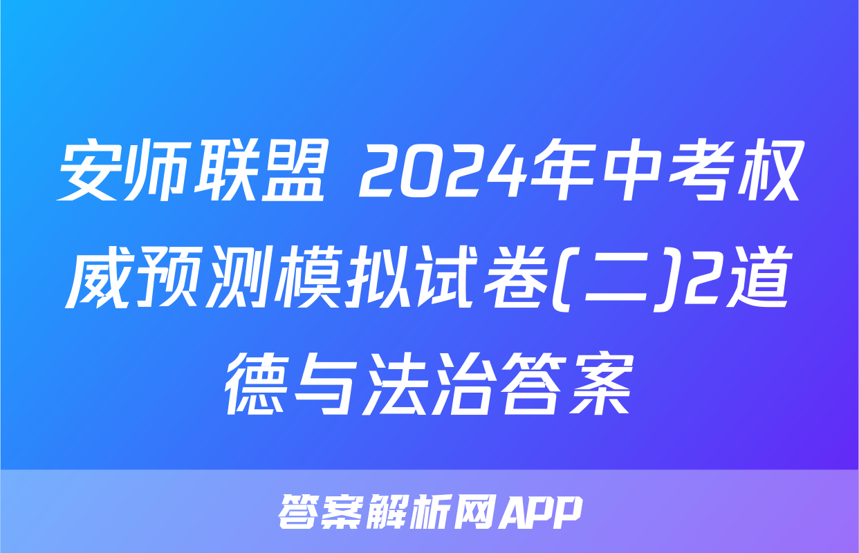 安师联盟 2024年中考权威预测模拟试卷(二)2道德与法治答案
