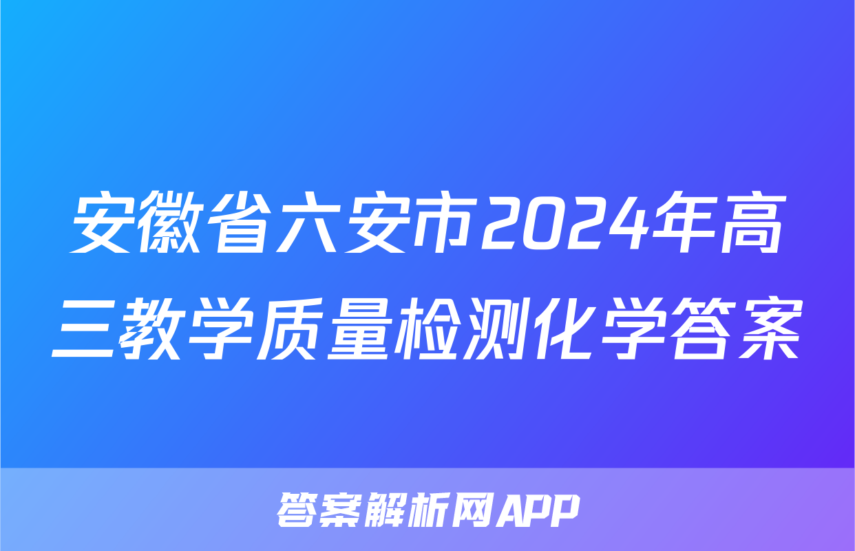 安徽省六安市2024年高三教学质量检测化学答案