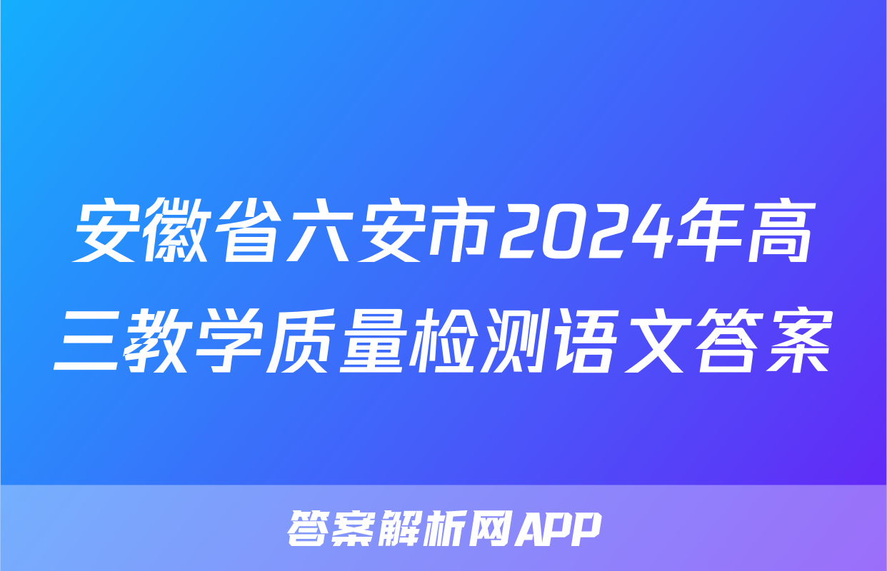 安徽省六安市2024年高三教学质量检测语文答案