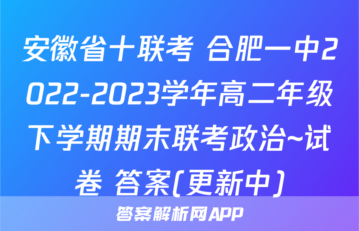 安徽省十联考 合肥一中2022-2023学年高二年级下学期期末联考政治~试卷 答案(更新中)
