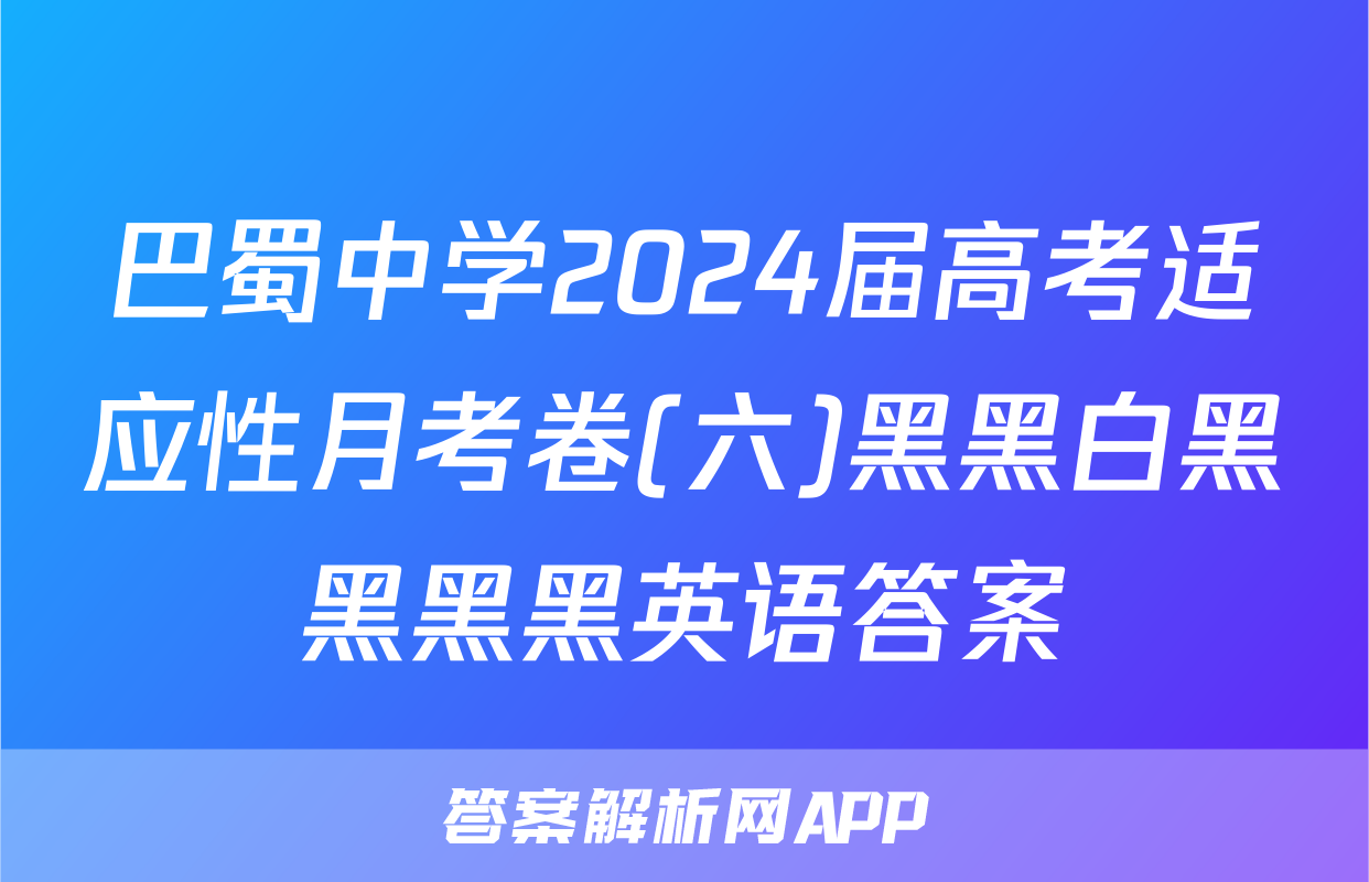 巴蜀中学2024届高考适应性月考卷(六)黑黑白黑黑黑黑英语答案
