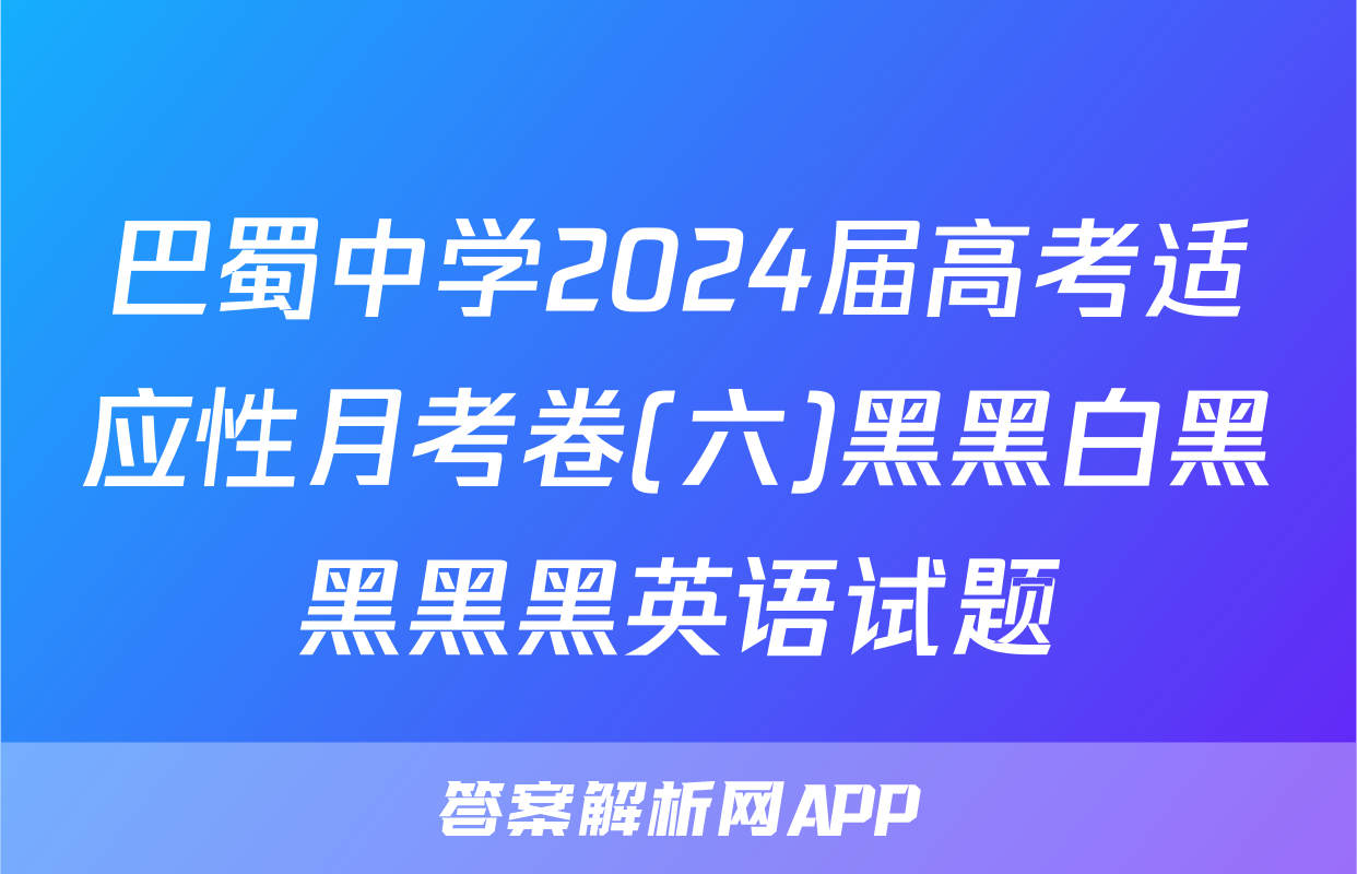 巴蜀中学2024届高考适应性月考卷(六)黑黑白黑黑黑黑英语试题