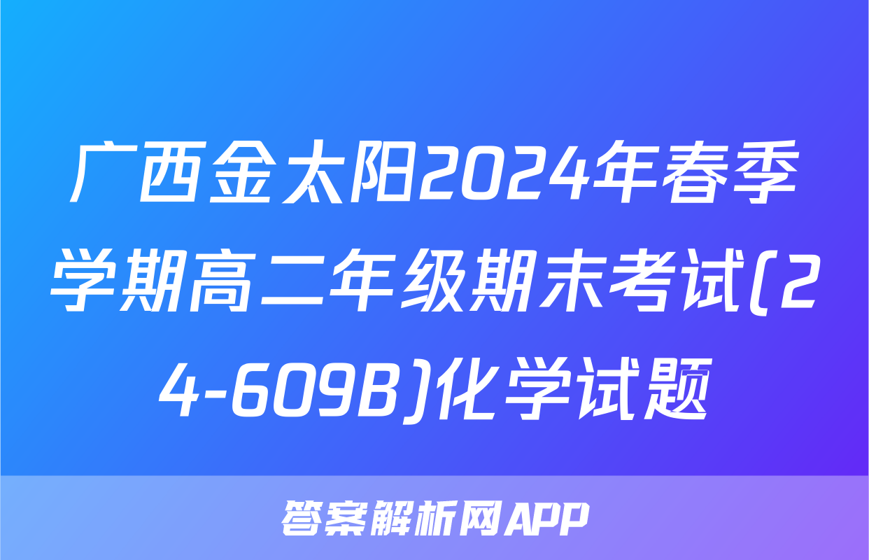 广西金太阳2024年春季学期高二年级期末考试(24-609B)化学试题