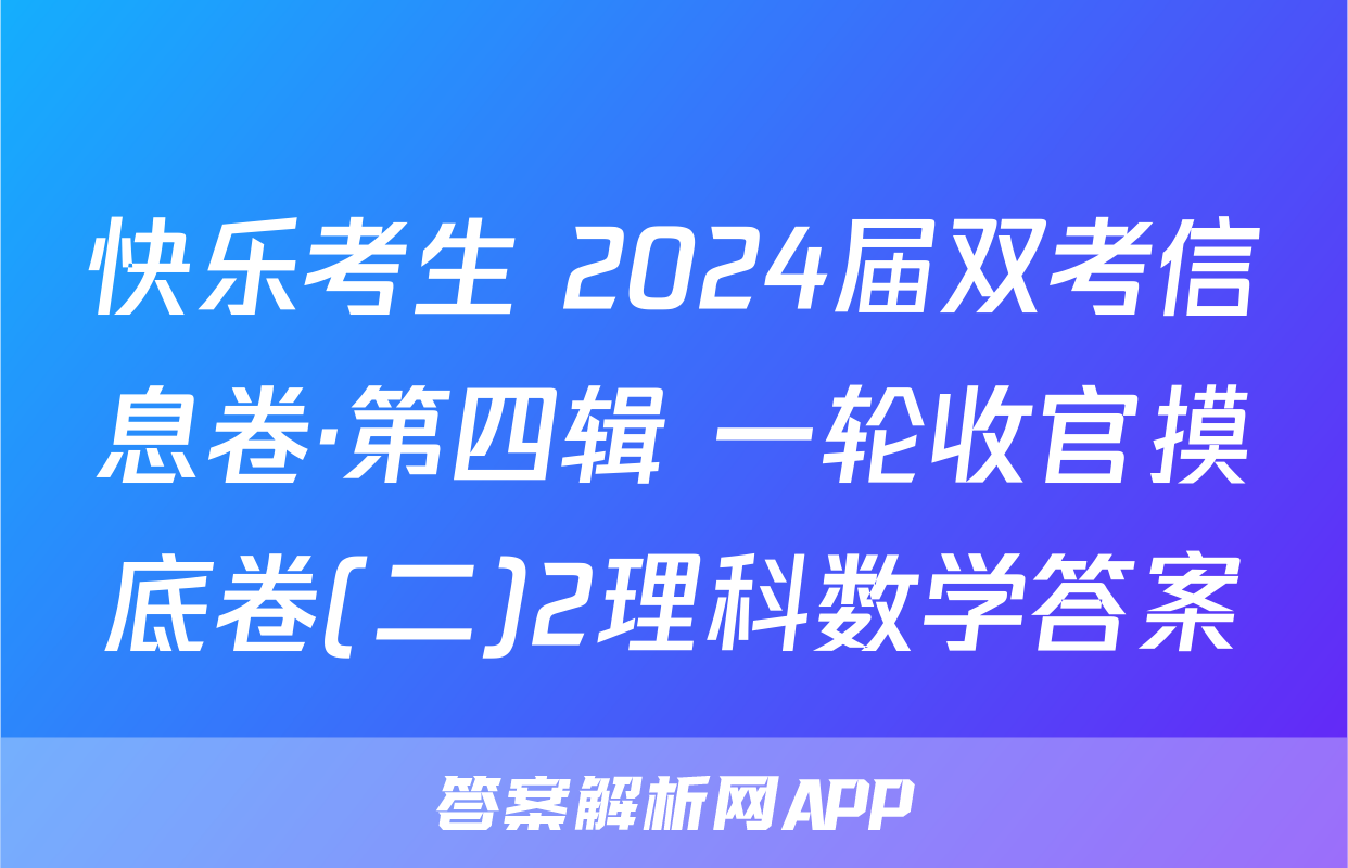 快乐考生 2024届双考信息卷·第四辑 一轮收官摸底卷(二)2理科数学答案