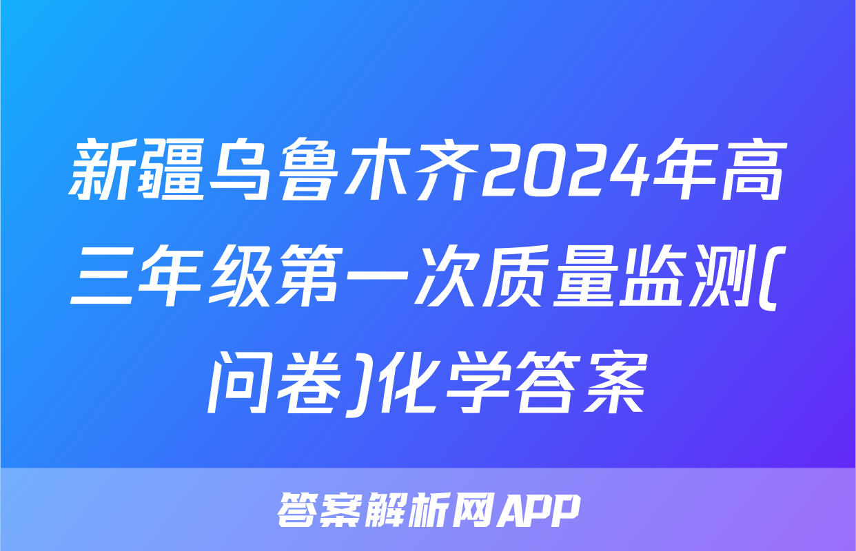 新疆乌鲁木齐2024年高三年级第一次质量监测(问卷)化学答案
