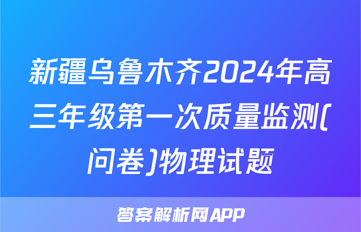 新疆乌鲁木齐2024年高三年级第一次质量监测(问卷)物理试题