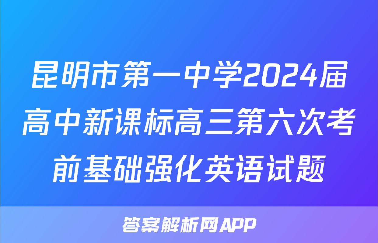 昆明市第一中学2024届高中新课标高三第六次考前基础强化英语试题