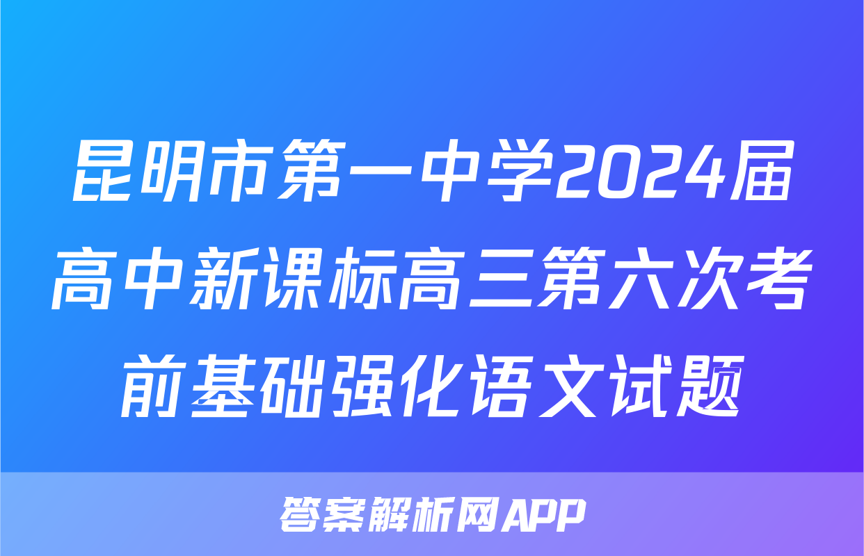 昆明市第一中学2024届高中新课标高三第六次考前基础强化语文试题