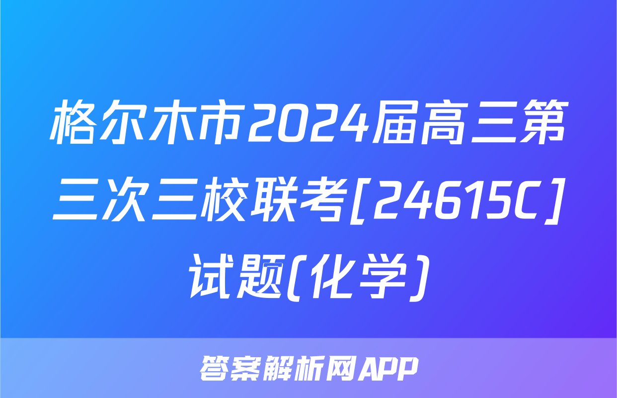 格尔木市2024届高三第三次三校联考[24615C]试题(化学)