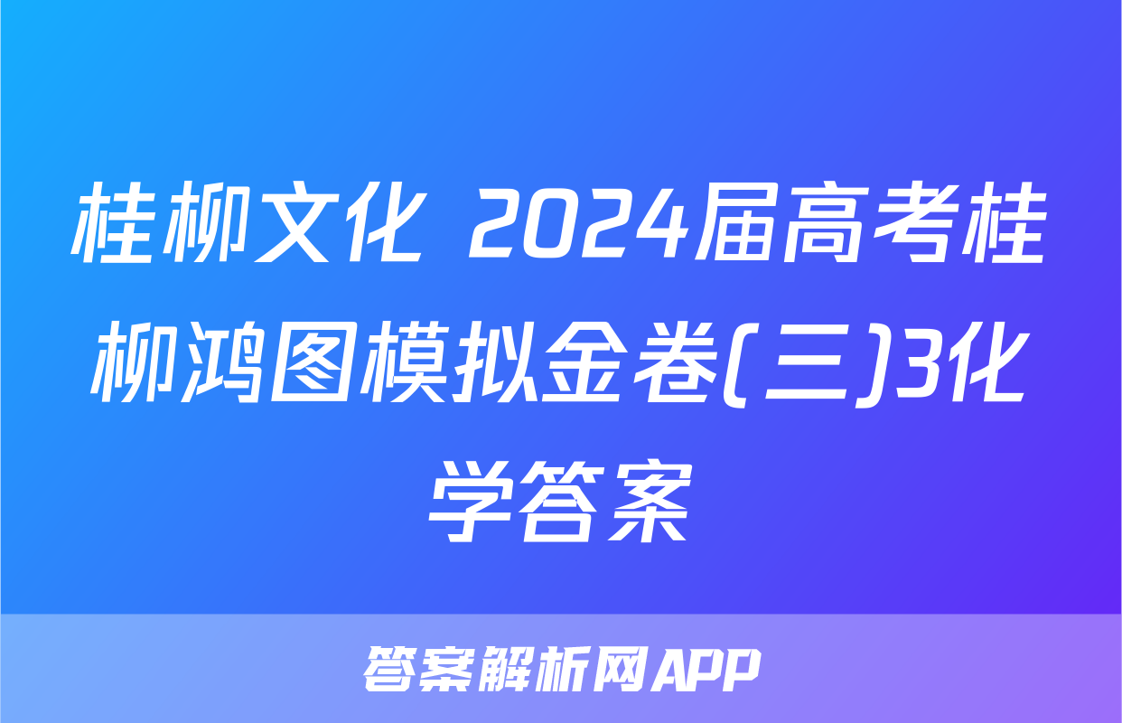桂柳文化 2024届高考桂柳鸿图模拟金卷(三)3化学答案