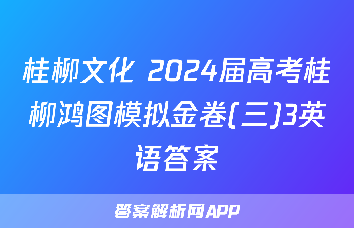 桂柳文化 2024届高考桂柳鸿图模拟金卷(三)3英语答案